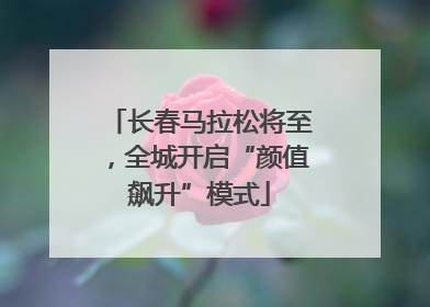 长春马拉松将至，全城开启“颜值飙升”模式