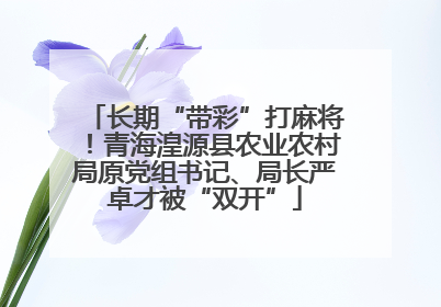 长期“带彩”打麻将！青海湟源县农业农村局原党组书记、局长严卓才被“双开”