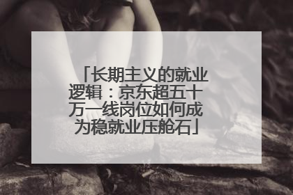 长期主义的就业逻辑：京东超五十万一线岗位如何成为稳就业压舱石