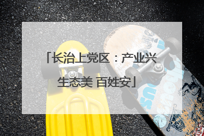 长治上党区：产业兴 生态美 百姓安