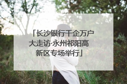 长沙银行千企万户大走访·永州祁阳高新区专场举行