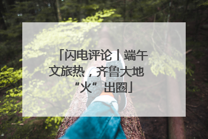 闪电评论丨端午文旅热，齐鲁大地“火”出圈