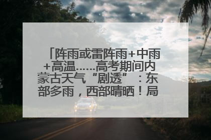 阵雨或雷阵雨+中雨+高温……高考期间内蒙古天气“剧透”：东部多雨，西部晴晒！局地有短时强降水