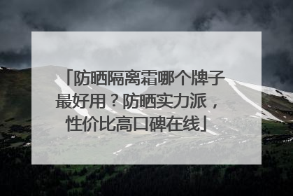 防晒隔离霜哪个牌子最好用？防晒实力派，性价比高口碑在线