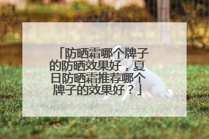 防晒霜哪个牌子的防晒效果好，夏日防晒霜推荐哪个牌子的效果好？