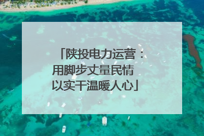 陕投电力运营：用脚步丈量民情 以实干温暖人心