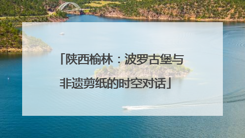 陕西榆林：波罗古堡与非遗剪纸的时空对话