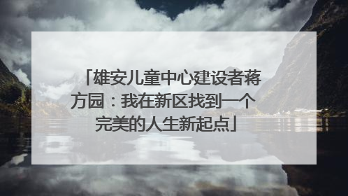 雄安儿童中心建设者蒋方园：我在新区找到一个 完美的人生新起点