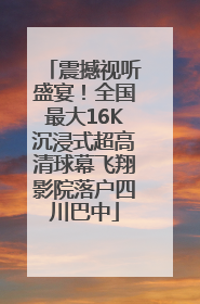 震撼视听盛宴！全国最大16K沉浸式超高清球幕飞翔影院落户四川巴中
