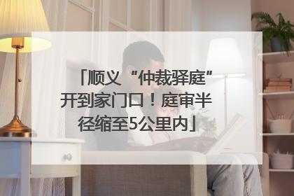 顺义“仲裁驿庭”开到家门口！庭审半径缩至5公里内