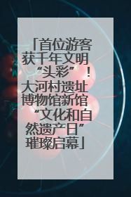 首位游客获千年文明“头彩”！大河村遗址博物馆新馆“文化和自然遗产日”璀璨启幕
