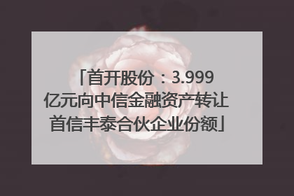 首开股份：3.999亿元向中信金融资产转让首信丰泰合伙企业份额