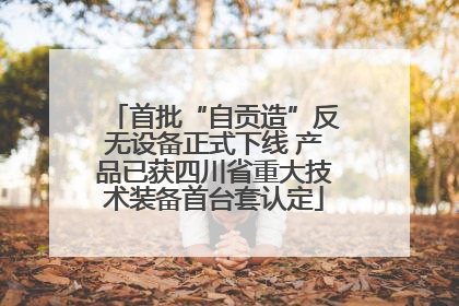 首批“自贡造”反无设备正式下线 产品已获四川省重大技术装备首台套认定