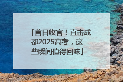 首日收官！直击成都2025高考，这些瞬间值得回味