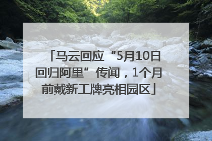 马云回应“5月10日回归阿里”传闻，1个月前戴新工牌亮相园区