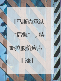 马斯克承认“后悔”，特斯拉股价应声上涨