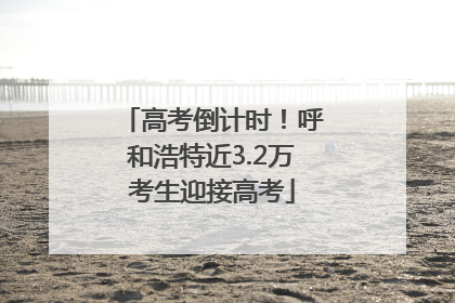高考倒计时！呼和浩特近3.2万考生迎接高考