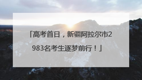 高考首日，新疆阿拉尔市2983名考生逐梦前行！