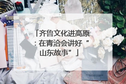 齐鲁文化进高原：在青洽会讲好“山东故事”