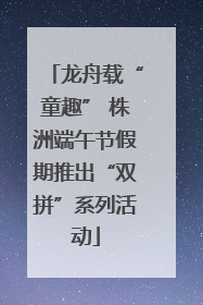 龙舟载“童趣” 株洲端午节假期推出“双拼”系列活动