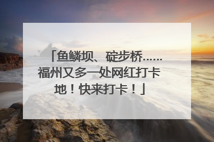 鱼鳞坝、碇步桥……福州又多一处网红打卡地！快来打卡！