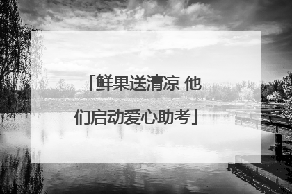 鲜果送清凉 他们启动爱心助考