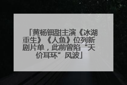 黄杨钿甜主演《冰湖重生》《人鱼》位列新剧片单，此前曾陷“天价耳环”风波