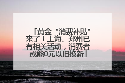 黄金“消费补贴”来了！上海、郑州已有相关活动，消费者或能0元以旧换新