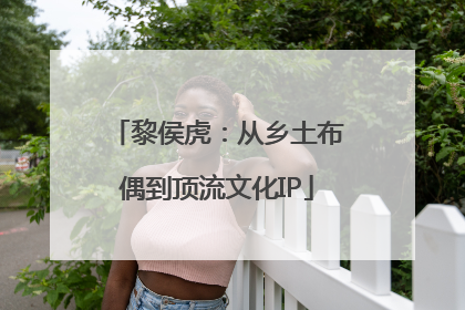 黎侯虎：从乡土布偶到顶流文化IP