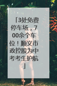 3处免费停车场，700余个车位！顺义市政控股为中考考生护航