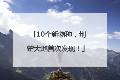 10个新物种，荆楚大地首次发现！