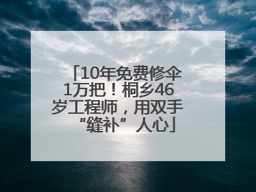 10年免费修伞1万把！桐乡46岁工程师，用双手“缝补”人心
