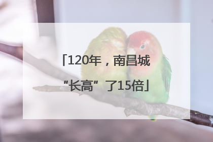 120年，南昌城“长高”了15倍