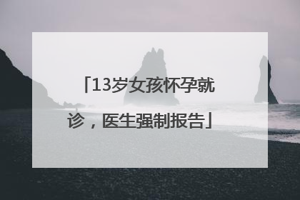 13岁女孩怀孕就诊，医生强制报告