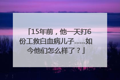 15年前，他一天打6份工救白血病儿子……如今他们怎么样了？