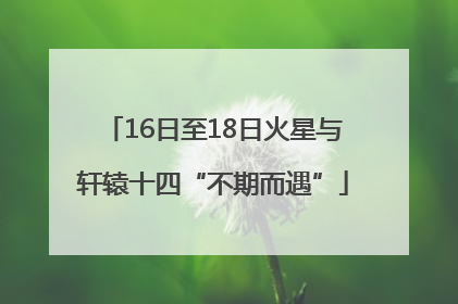 16日至18日火星与轩辕十四“不期而遇”