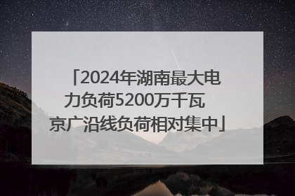 2024年湖南最大电力负荷5200万千瓦 京广沿线负荷相对集中