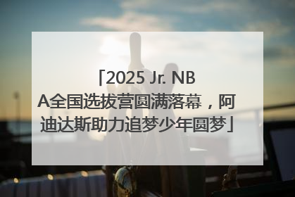 2025 Jr. NBA全国选拔营圆满落幕，阿迪达斯助力追梦少年圆梦
