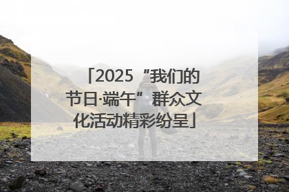 2025“我们的节日·端午”群众文化活动精彩纷呈