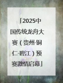 2025中国传统龙舟大赛（贵州·铜仁·碧江）预赛激情启幕