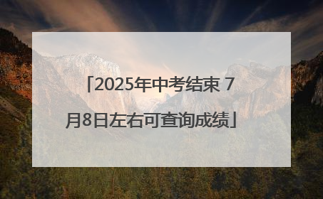 2025年中考结束 7月8日左右可查询成绩