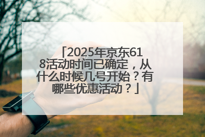 2025年京东618活动时间已确定，从什么时候几号开始？有哪些优惠活动？