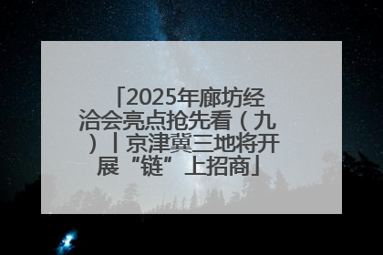 2025年廊坊经洽会亮点抢先看（九）丨京津冀三地将开展“链”上招商