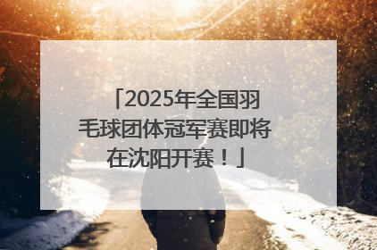 2025年全国羽毛球团体冠军赛即将在沈阳开赛！