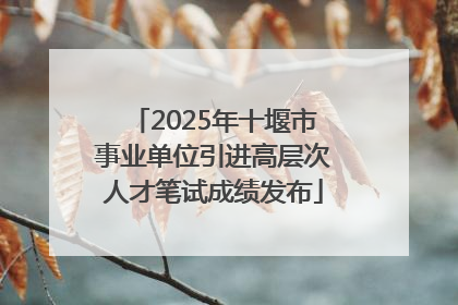 2025年十堰市事业单位引进高层次人才笔试成绩发布