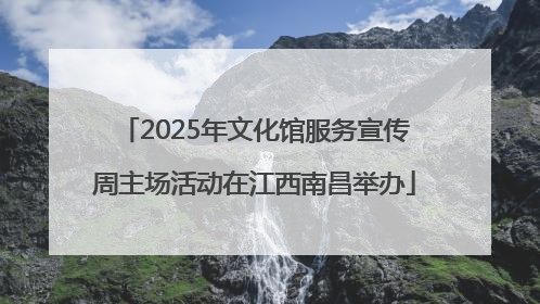 2025年文化馆服务宣传周主场活动在江西南昌举办