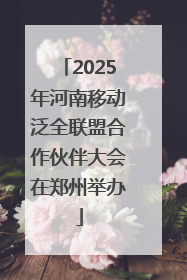 2025年河南移动泛全联盟合作伙伴大会在郑州举办
