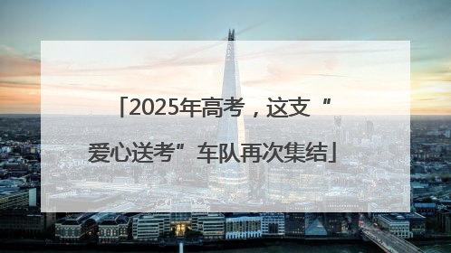 2025年高考，这支“爱心送考”车队再次集结