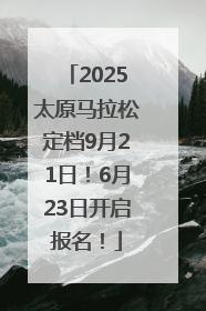 2025太原马拉松定档9月21日！6月23日开启报名！