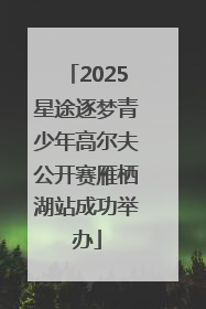 2025星途逐梦青少年高尔夫公开赛雁栖湖站成功举办